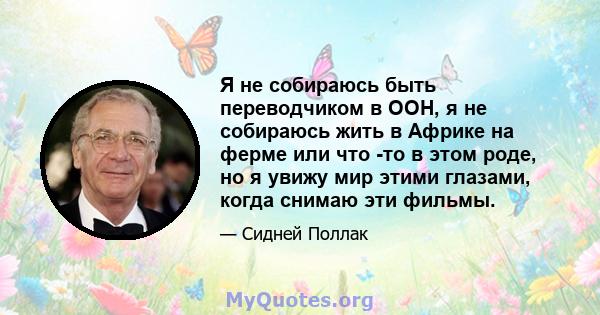 Я не собираюсь быть переводчиком в ООН, я не собираюсь жить в Африке на ферме или что -то в этом роде, но я увижу мир этими глазами, когда снимаю эти фильмы.