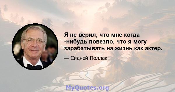 Я не верил, что мне когда -нибудь повезло, что я могу зарабатывать на жизнь как актер.