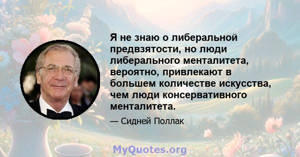 Я не знаю о либеральной предвзятости, но люди либерального менталитета, вероятно, привлекают в большем количестве искусства, чем люди консервативного менталитета.