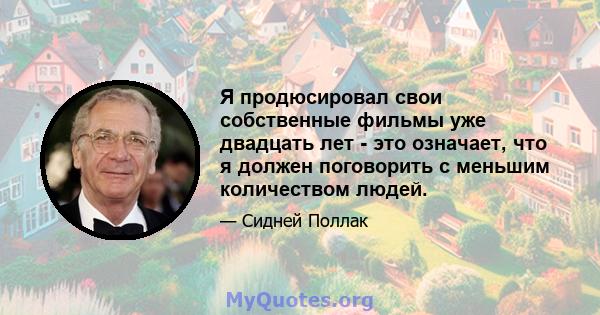 Я продюсировал свои собственные фильмы уже двадцать лет - это означает, что я должен поговорить с меньшим количеством людей.