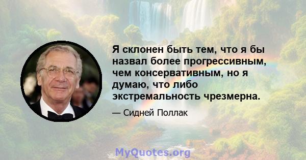 Я склонен быть тем, что я бы назвал более прогрессивным, чем консервативным, но я думаю, что либо экстремальность чрезмерна.