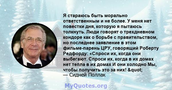 Я стараюсь быть морально ответственным и не более. У меня нет повестки дня, которую я пытаюсь толкнуть. Люди говорят о трехдневном кондоре как о борьбе с правительством, но последнее заявление в этом фильме-парень ЦРУ,