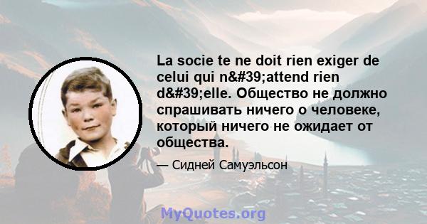 La socie te ne doit rien exiger de celui qui n'attend rien d'elle. Общество не должно спрашивать ничего о человеке, который ничего не ожидает от общества.