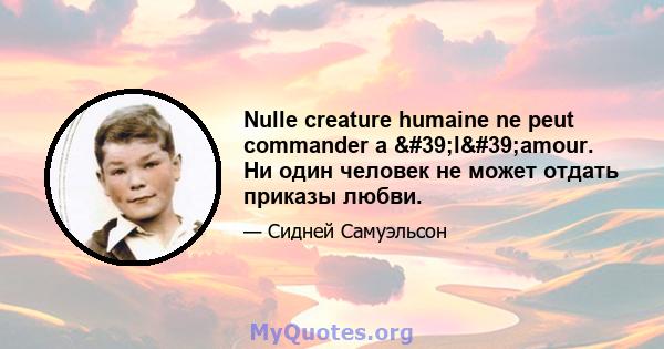 Nulle creature humaine ne peut commander a 'l'amour. Ни один человек не может отдать приказы любви.