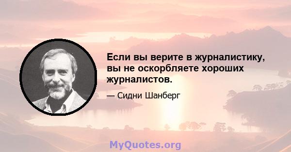 Если вы верите в журналистику, вы не оскорбляете хороших журналистов.