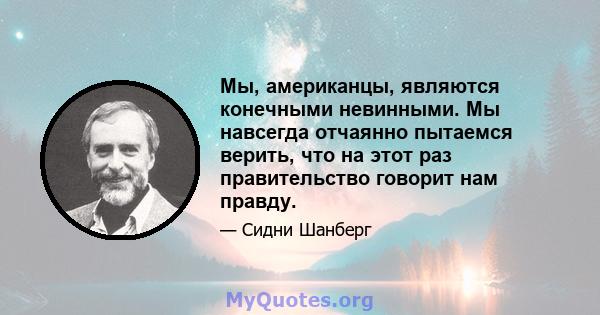 Мы, американцы, являются конечными невинными. Мы навсегда отчаянно пытаемся верить, что на этот раз правительство говорит нам правду.