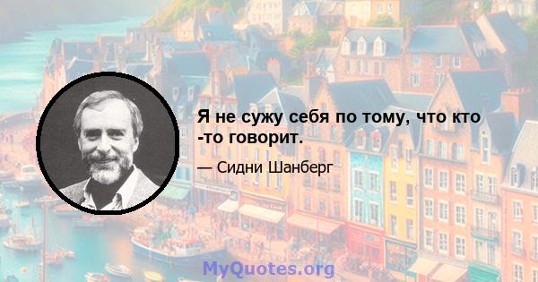 Я не сужу себя по тому, что кто -то говорит.