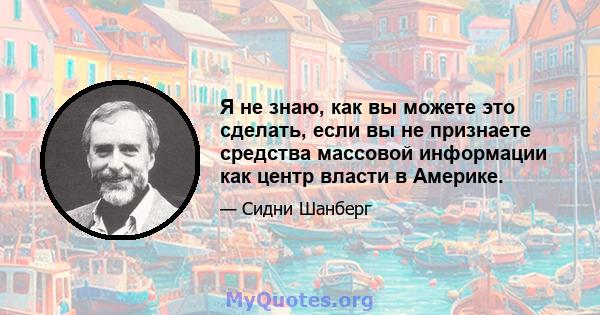 Я не знаю, как вы можете это сделать, если вы не признаете средства массовой информации как центр власти в Америке.