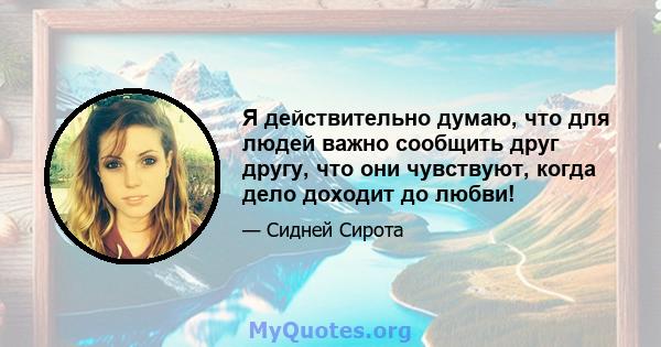 Я действительно думаю, что для людей важно сообщить друг другу, что они чувствуют, когда дело доходит до любви!