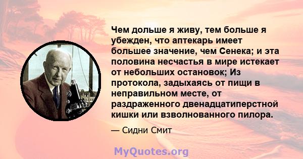 Чем дольше я живу, тем больше я убежден, что аптекарь имеет большее значение, чем Сенека; и эта половина несчастья в мире истекает от небольших остановок; Из протокола, задыхаясь от пищи в неправильном месте, от