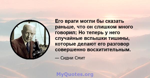 Его враги могли бы сказать раньше, что он слишком много говорил; Но теперь у него случайные вспышки тишины, которые делают его разговор совершенно восхитительным.