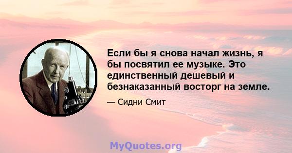 Если бы я снова начал жизнь, я бы посвятил ее музыке. Это единственный дешевый и безнаказанный восторг на земле.