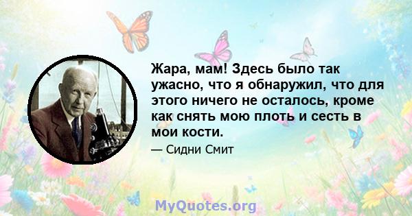 Жара, мам! Здесь было так ужасно, что я обнаружил, что для этого ничего не осталось, кроме как снять мою плоть и сесть в мои кости.