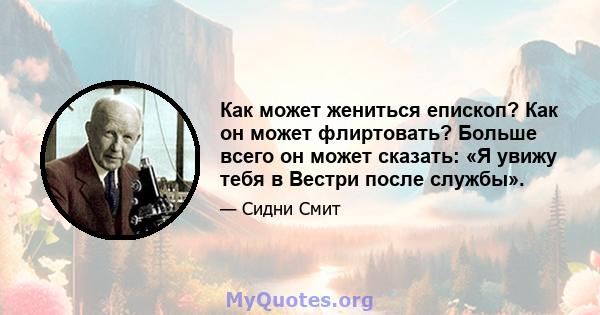 Как может жениться епископ? Как он может флиртовать? Больше всего он может сказать: «Я увижу тебя в Вестри после службы».