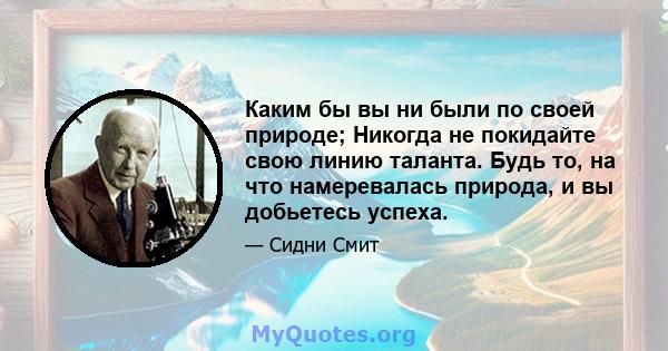 Каким бы вы ни были по своей природе; Никогда не покидайте свою линию таланта. Будь то, на что намеревалась природа, и вы добьетесь успеха.