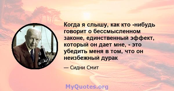 Когда я слышу, как кто -нибудь говорит о бессмысленном законе, единственный эффект, который он дает мне, - это убедить меня в том, что он неизбежный дурак