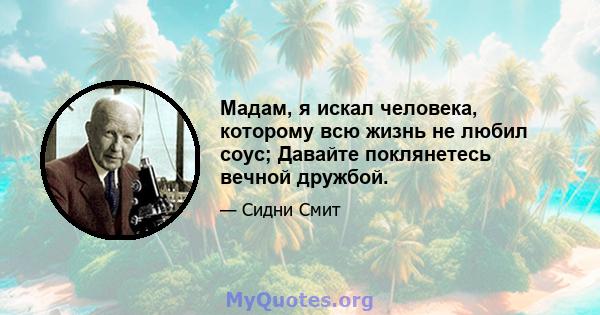 Мадам, я искал человека, которому всю жизнь не любил соус; Давайте поклянетесь вечной дружбой.