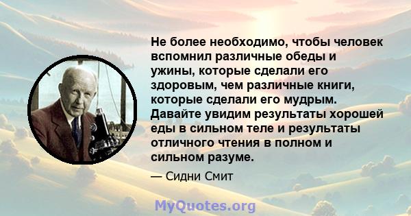 Не более необходимо, чтобы человек вспомнил различные обеды и ужины, которые сделали его здоровым, чем различные книги, которые сделали его мудрым. Давайте увидим результаты хорошей еды в сильном теле и результаты