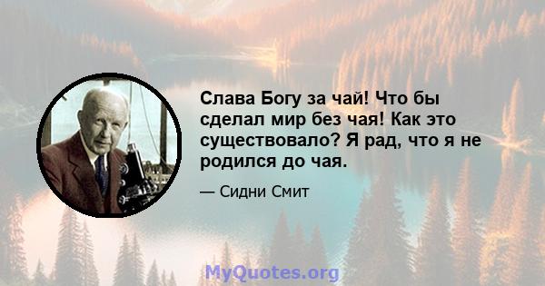 Слава Богу за чай! Что бы сделал мир без чая! Как это существовало? Я рад, что я не родился до чая.