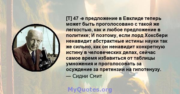 [T] 47 -е предложение в Евклиде теперь может быть проголосовано с такой же легкостью, как и любое предложение в политике; И поэтому, если лорд Хоксбери ненавидит абстрактные истины науки так же сильно, как он ненавидит