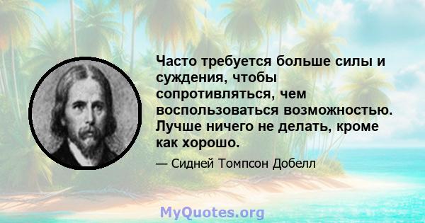 Часто требуется больше силы и суждения, чтобы сопротивляться, чем воспользоваться возможностью. Лучше ничего не делать, кроме как хорошо.