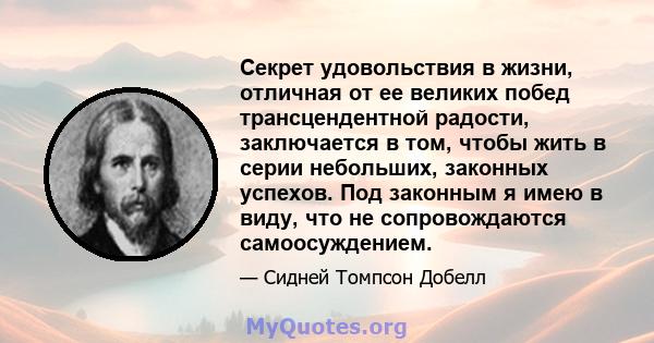 Секрет удовольствия в жизни, отличная от ее великих побед трансцендентной радости, заключается в том, чтобы жить в серии небольших, законных успехов. Под законным я имею в виду, что не сопровождаются самоосуждением.