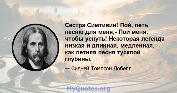 Сестра Симтивии! Пой, петь песню для меня,- Пой меня, чтобы уснуть! Некоторая легенда низкая и длинная, медленная, как летняя песня тусклой глубины.