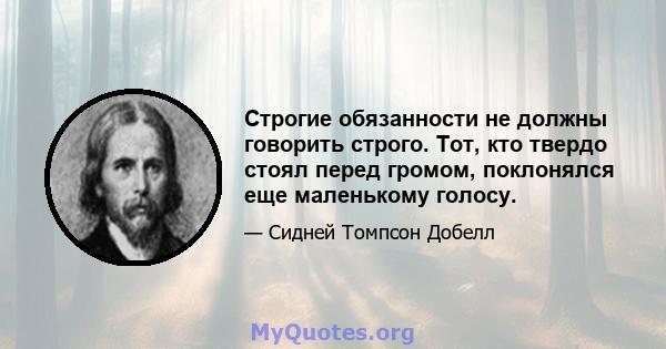 Строгие обязанности не должны говорить строго. Тот, кто твердо стоял перед громом, поклонялся еще маленькому голосу.