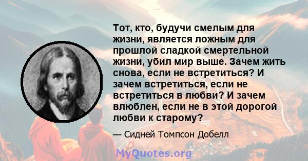 Тот, кто, будучи смелым для жизни, является ложным для прошлой сладкой смертельной жизни, убил мир выше. Зачем жить снова, если не встретиться? И зачем встретиться, если не встретиться в любви? И зачем влюблен, если не