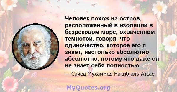 Человек похож на остров, расположенный в изоляции в безрековом море, охваченном темнотой, говоря, что одиночество, которое его я знает, настолько абсолютно абсолютно, потому что даже он не знает себя полностью.