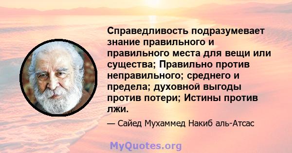 Справедливость подразумевает знание правильного и правильного места для вещи или существа; Правильно против неправильного; среднего и предела; духовной выгоды против потери; Истины против лжи.