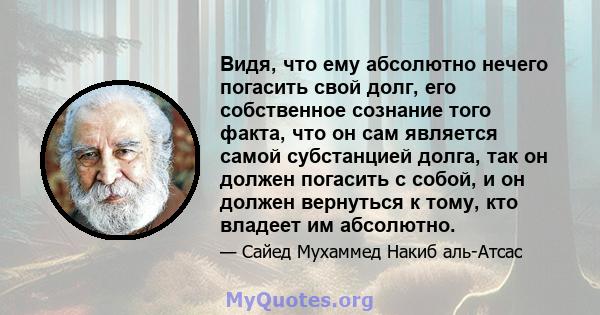 Видя, что ему абсолютно нечего погасить свой долг, его собственное сознание того факта, что он сам является самой субстанцией долга, так он должен погасить с собой, и он должен вернуться к тому, кто владеет им абсолютно.