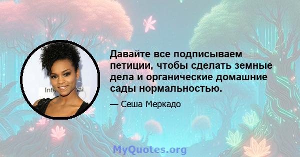 Давайте все подписываем петиции, чтобы сделать земные дела и органические домашние сады нормальностью.