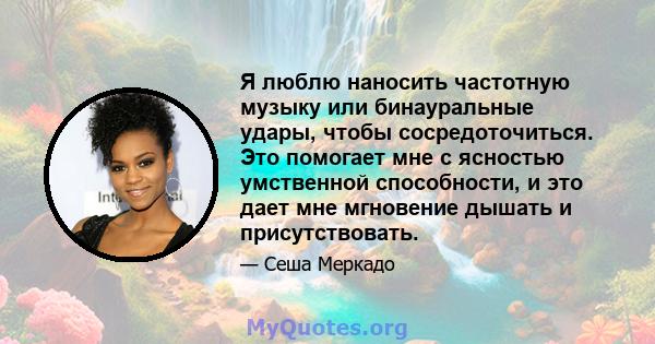 Я люблю наносить частотную музыку или бинауральные удары, чтобы сосредоточиться. Это помогает мне с ясностью умственной способности, и это дает мне мгновение дышать и присутствовать.