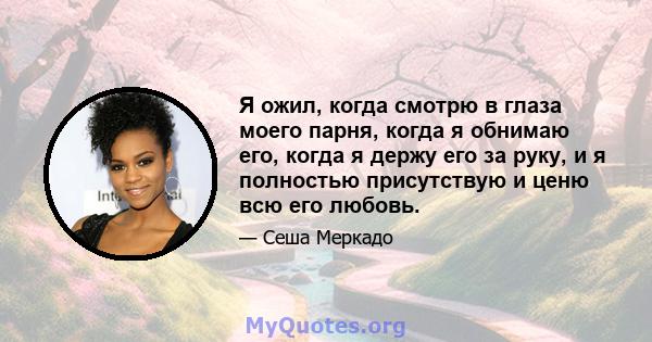 Я ожил, когда смотрю в глаза моего парня, когда я обнимаю его, когда я держу его за руку, и я полностью присутствую и ценю всю его любовь.