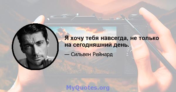 Я хочу тебя навсегда, не только на сегодняшний день.