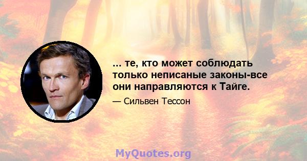 ... те, кто может соблюдать только неписаные законы-все они направляются к Тайге.