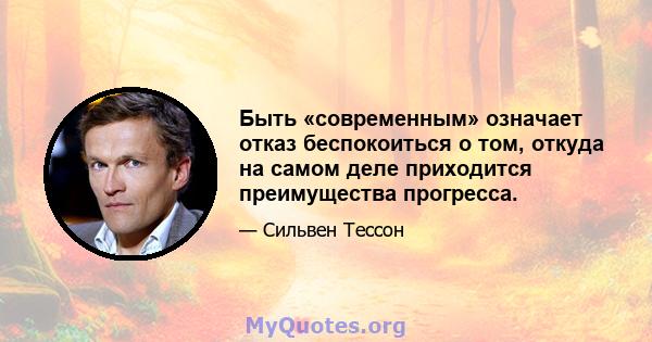 Быть «современным» означает отказ беспокоиться о том, откуда на самом деле приходится преимущества прогресса.