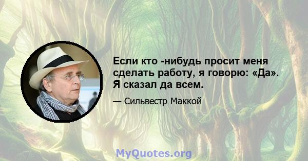 Если кто -нибудь просит меня сделать работу, я говорю: «Да». Я сказал да всем.