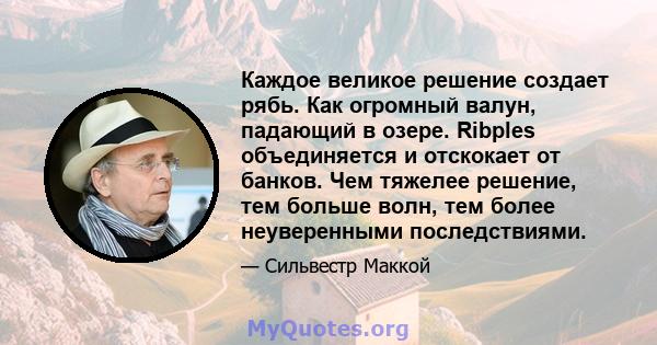 Каждое великое решение создает рябь. Как огромный валун, падающий в озере. Ribples объединяется и отскокает от банков. Чем тяжелее решение, тем больше волн, тем более неуверенными последствиями.