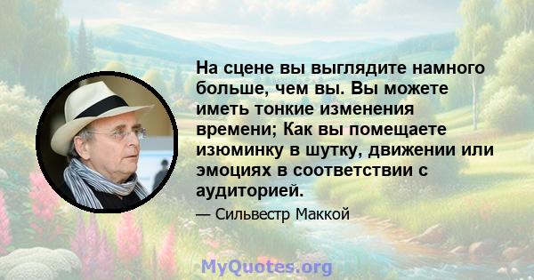 На сцене вы выглядите намного больше, чем вы. Вы можете иметь тонкие изменения времени; Как вы помещаете изюминку в шутку, движении или эмоциях в соответствии с аудиторией.