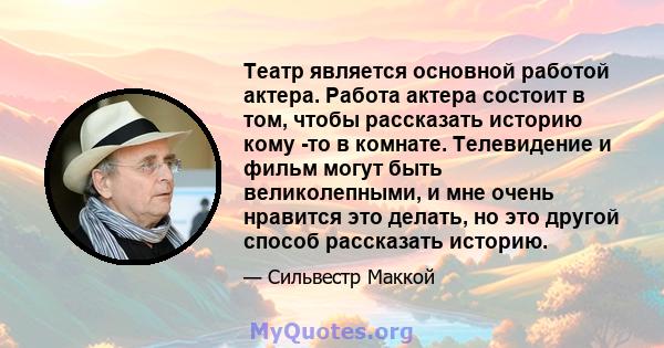 Театр является основной работой актера. Работа актера состоит в том, чтобы рассказать историю кому -то в комнате. Телевидение и фильм могут быть великолепными, и мне очень нравится это делать, но это другой способ