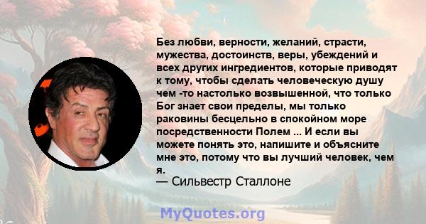 Без любви, верности, желаний, страсти, мужества, достоинств, веры, убеждений и всех других ингредиентов, которые приводят к тому, чтобы сделать человеческую душу чем -то настолько возвышенной, что только Бог знает свои