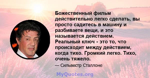 Божественный фильм действительно легко сделать, вы просто садитесь в машину и разбиваете вещи, и это называется действием. Реальный ключ - это то, что происходит между действием, когда тихо. Громкий легко. Тихо, очень