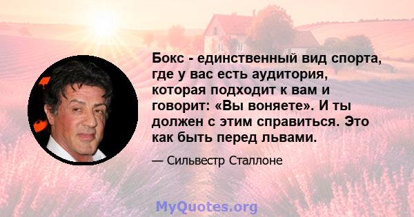 Бокс - единственный вид спорта, где у вас есть аудитория, которая подходит к вам и говорит: «Вы воняете». И ты должен с этим справиться. Это как быть перед львами.