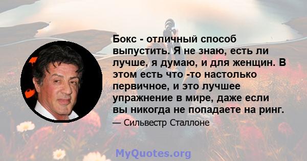 Бокс - отличный способ выпустить. Я не знаю, есть ли лучше, я думаю, и для женщин. В этом есть что -то настолько первичное, и это лучшее упражнение в мире, даже если вы никогда не попадаете на ринг.