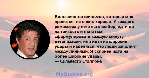 Большинство фильмов, которые мне нравятся, не очень хорошо. У каждого режиссера у него есть выбор, идти ли на тонкость и пытаться сформулировать каждую минуту детализации, или идти на широкие удары и надеяться, что люди 