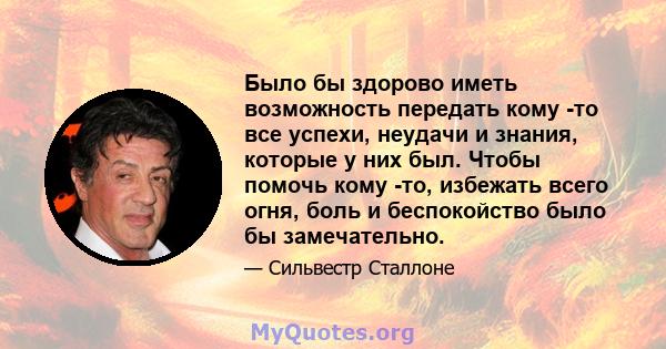 Было бы здорово иметь возможность передать кому -то все успехи, неудачи и знания, которые у них был. Чтобы помочь кому -то, избежать всего огня, боль и беспокойство было бы замечательно.