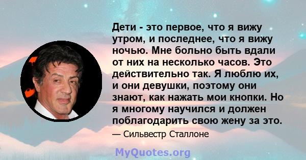 Дети - это первое, что я вижу утром, и последнее, что я вижу ночью. Мне больно быть вдали от них на несколько часов. Это действительно так. Я люблю их, и они девушки, поэтому они знают, как нажать мои кнопки. Но я