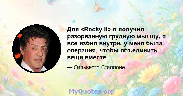 Для «Rocky II» я получил разорванную грудную мышцу, я все избил внутри, у меня была операция, чтобы объединить вещи вместе.